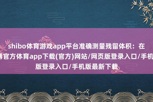 shibo体育游戏app平台准确测量残留体积：在氮吹前-世博官方体育app下载(官方)网站/网页版登录入口/手机版最新下载