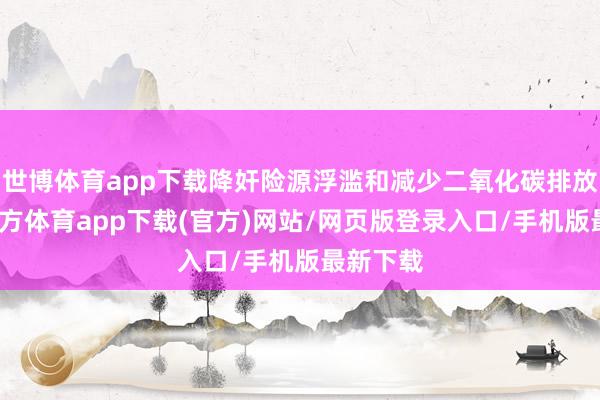 世博体育app下载降奸险源浮滥和减少二氧化碳排放-世博官方体育app下载(官方)网站/网页版登录入口/手机版最新下载