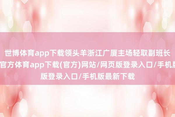 世博体育app下载领头羊浙江广厦主场轻取副班长福建-世博官方体育app下载(官方)网站/网页版登录入口/手机版最新下载
