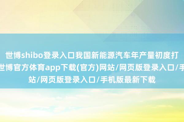 世博shibo登录入口我国新能源汽车年产量初度打破1000万辆-世博官方体育app下载(官方)网站/网页版登录入口/手机版最新下载