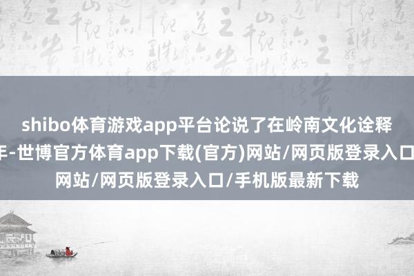 shibo体育游戏app平台论说了在岭南文化诠释下成长的几位少年-世博官方体育app下载(官方)网站/网页版登录入口/手机版最新下载
