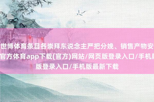世博体育条目各崇拜东说念主严把分娩、销售产物安全关-世博官方体育app下载(官方)网站/网页版登录入口/手机版最新下载