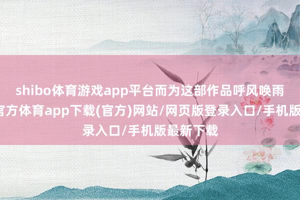 shibo体育游戏app平台而为这部作品呼风唤雨的-世博官方体育app下载(官方)网站/网页版登录入口/手机版最新下载