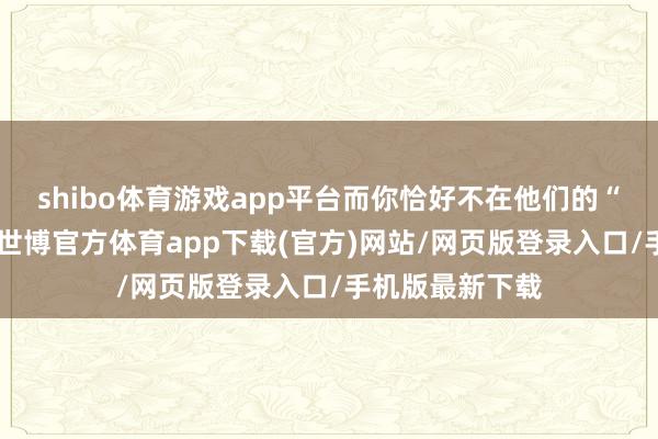 shibo体育游戏app平台而你恰好不在他们的“有效名单”上-世博官方体育app下载(官方)网站/网页版登录入口/手机版最新下载