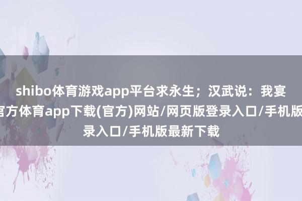 shibo体育游戏app平台求永生；汉武说：我宴宾-世博官方体育app下载(官方)网站/网页版登录入口/手机版最新下载