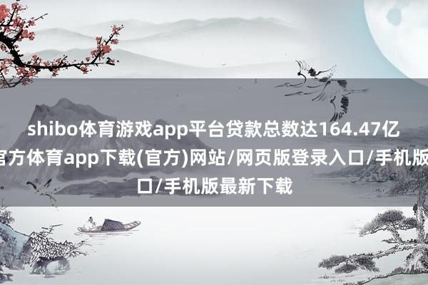 shibo体育游戏app平台贷款总数达164.47亿元-世博官方体育app下载(官方)网站/网页版登录入口/手机版最新下载