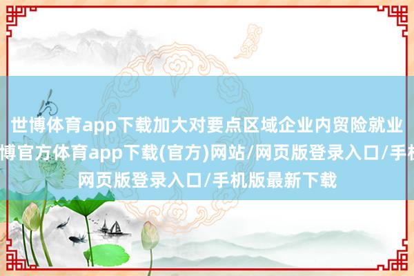 世博体育app下载加大对要点区域企业内贸险就业力度方面-世博官方体育app下载(官方)网站/网页版登录入口/手机版最新下载