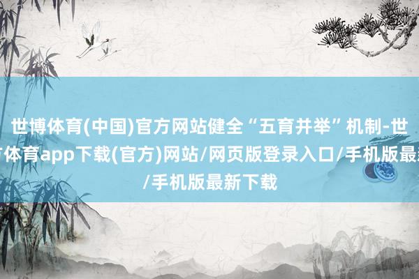 世博体育(中国)官方网站健全“五育并举”机制-世博官方体育app下载(官方)网站/网页版登录入口/手机版最新下载