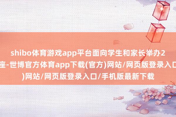 shibo体育游戏app平台面向学生和家长举办20余场表情科普讲座-世博官方体育app下载(官方)网站/网页版登录入口/手机版最新下载