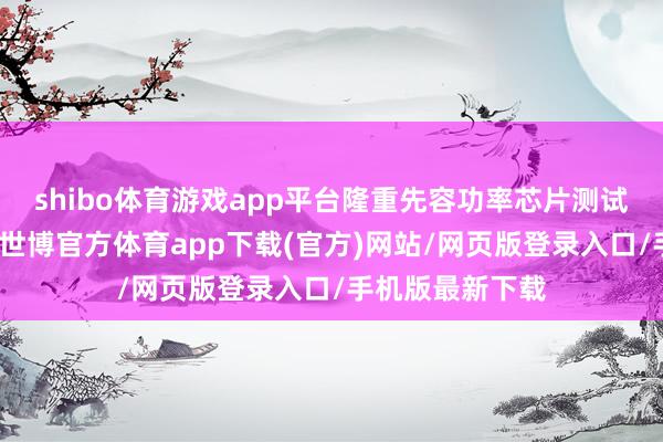 shibo体育游戏app平台隆重先容功率芯片测试座的伏击作用-世博官方体育app下载(官方)网站/网页版登录入口/手机版最新下载