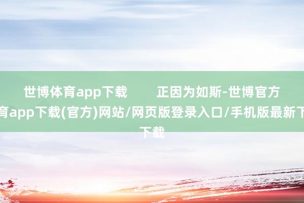 世博体育app下载        正因为如斯-世博官方体育app下载(官方)网站/网页版登录入口/手机版最新下载
