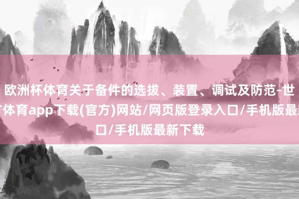欧洲杯体育关于备件的选拔、装置、调试及防范-世博官方体育app下载(官方)网站/网页版登录入口/手机版最新下载