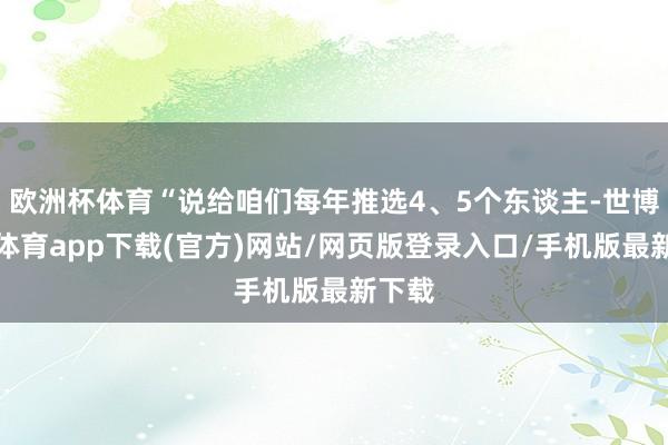 欧洲杯体育“说给咱们每年推选4、5个东谈主-世博官方体育app下载(官方)网站/网页版登录入口/手机版最新下载