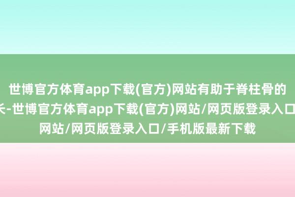 世博官方体育app下载(官方)网站有助于脊柱骨的增生和身高的增长-世博官方体育app下载(官方)网站/网页版登录入口/手机版最新下载