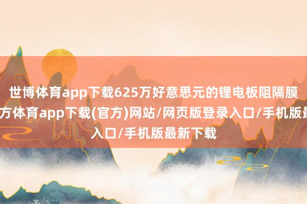 世博体育app下载625万好意思元的锂电板阻隔膜-世博官方体育app下载(官方)网站/网页版登录入口/手机版最新下载