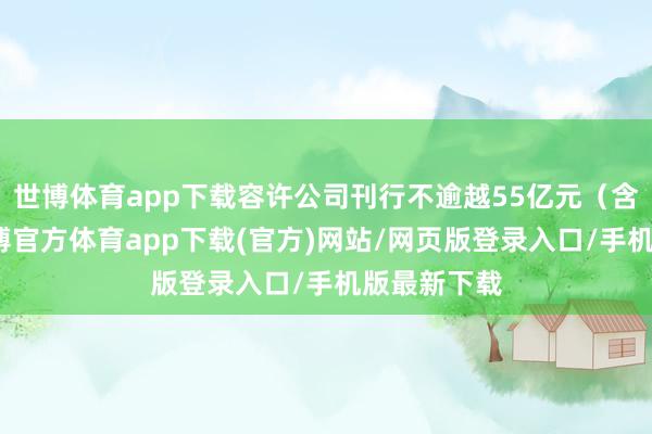 世博体育app下载容许公司刊行不逾越55亿元（含本数）-世博官方体育app下载(官方)网站/网页版登录入口/手机版最新下载