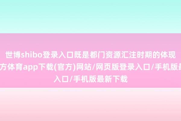 世博shibo登录入口既是都门资源汇注时期的体现-世博官方体育app下载(官方)网站/网页版登录入口/手机版最新下载