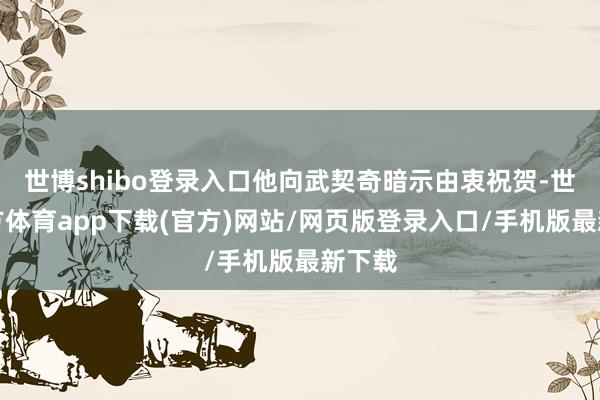 世博shibo登录入口他向武契奇暗示由衷祝贺-世博官方体育app下载(官方)网站/网页版登录入口/手机版最新下载