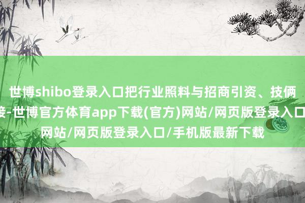 世博shibo登录入口把行业照料与招商引资、技俩落地使命有机联接-世博官方体育app下载(官方)网站/网页版登录入口/手机版最新下载