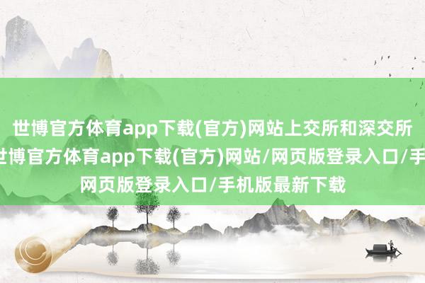 世博官方体育app下载(官方)网站上交所和深交所发布见告称-世博官方体育app下载(官方)网站/网页版登录入口/手机版最新下载