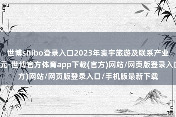 世博shibo登录入口2023年寰宇旅游及联系产业加多值为54832亿元-世博官方体育app下载(官方)网站/网页版登录入口/手机版最新下载