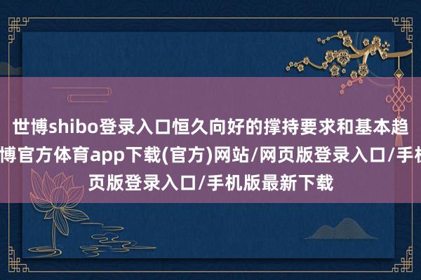 世博shibo登录入口恒久向好的撑持要求和基本趋势莫得变-世博官方体育app下载(官方)网站/网页版登录入口/手机版最新下载