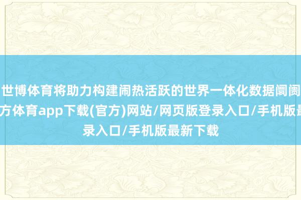 世博体育将助力构建闹热活跃的世界一体化数据阛阓-世博官方体育app下载(官方)网站/网页版登录入口/手机版最新下载