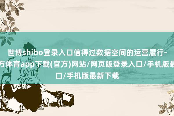 世博shibo登录入口信得过数据空间的运营履行-世博官方体育app下载(官方)网站/网页版登录入口/手机版最新下载