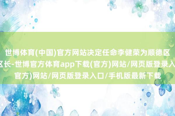 世博体育(中国)官方网站决定任命李健荣为顺德区东说念主民政府副区长-世博官方体育app下载(官方)网站/网页版登录入口/手机版最新下载