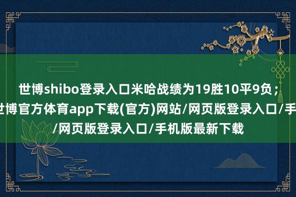 世博shibo登录入口米哈战绩为19胜10平9负；13-14赛季-世博官方体育app下载(官方)网站/网页版登录入口/手机版最新下载