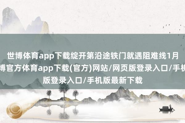 世博体育app下载　　绽开第沿途铁门就遇阻难线1月3日上昼-世博官方体育app下载(官方)网站/网页版登录入口/手机版最新下载