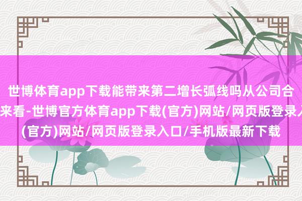 世博体育app下载能带来第二增长弧线吗从公司合座营收和净利润情况来看-世博官方体育app下载(官方)网站/网页版登录入口/手机版最新下载