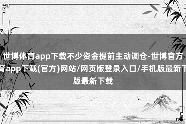 世博体育app下载不少资金提前主动调仓-世博官方体育app下载(官方)网站/网页版登录入口/手机版最新下载