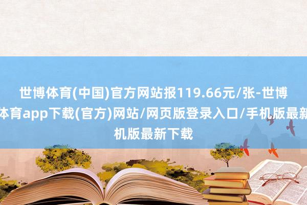 世博体育(中国)官方网站报119.66元/张-世博官方体育app下载(官方)网站/网页版登录入口/手机版最新下载