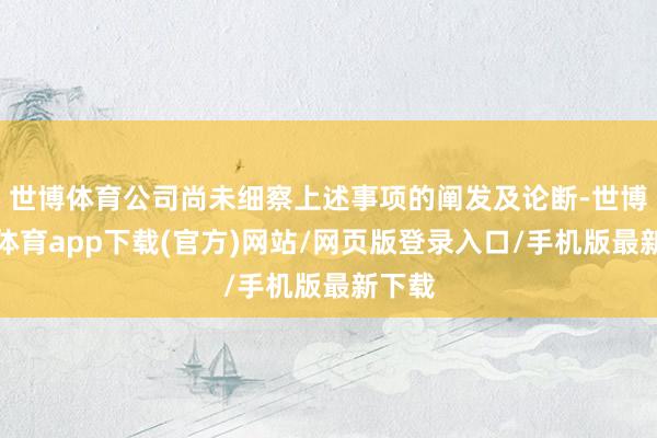 世博体育公司尚未细察上述事项的阐发及论断-世博官方体育app下载(官方)网站/网页版登录入口/手机版最新下载