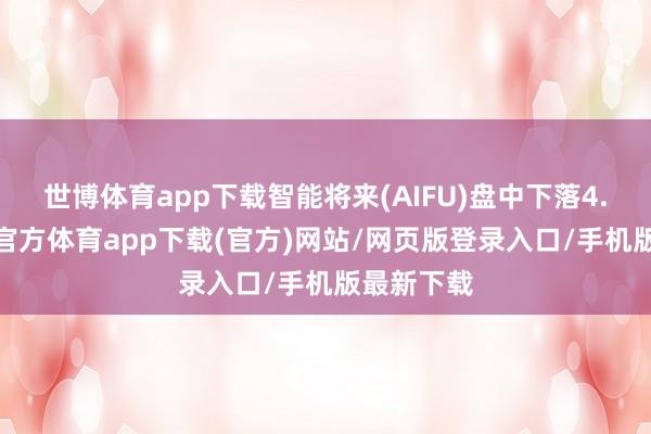 世博体育app下载智能将来(AIFU)盘中下落4.6%-世博官方体育app下载(官方)网站/网页版登录入口/手机版最新下载