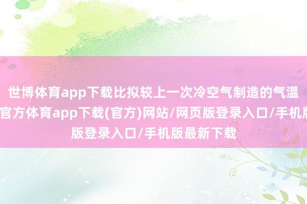 世博体育app下载比拟较上一次冷空气制造的气温新低-世博官方体育app下载(官方)网站/网页版登录入口/手机版最新下载