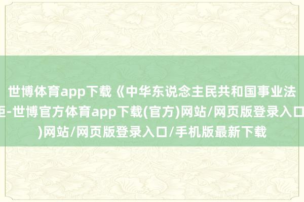 世博体育app下载《中华东说念主民共和国事业法》第三十六条规矩-世博官方体育app下载(官方)网站/网页版登录入口/手机版最新下载