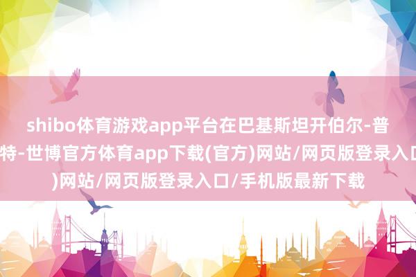 shibo体育游戏app平台在巴基斯坦开伯尔-普什图省拉基马尔瓦特-世博官方体育app下载(官方)网站/网页版登录入口/手机版最新下载