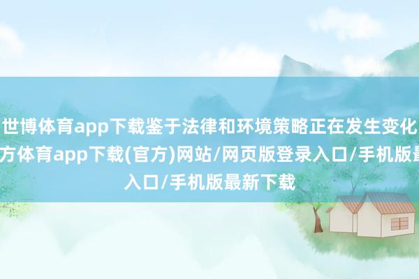 世博体育app下载鉴于法律和环境策略正在发生变化-世博官方体育app下载(官方)网站/网页版登录入口/手机版最新下载