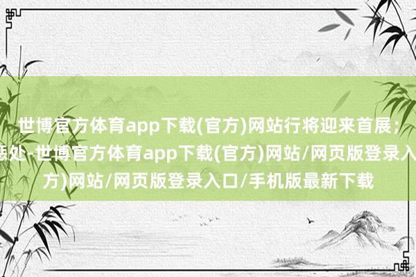 世博官方体育app下载(官方)网站行将迎来首展；改动奉行的网格化惩处-世博官方体育app下载(官方)网站/网页版登录入口/手机版最新下载