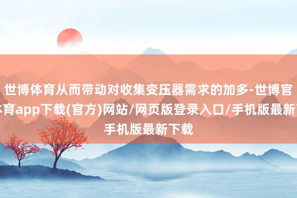 世博体育从而带动对收集变压器需求的加多-世博官方体育app下载(官方)网站/网页版登录入口/手机版最新下载