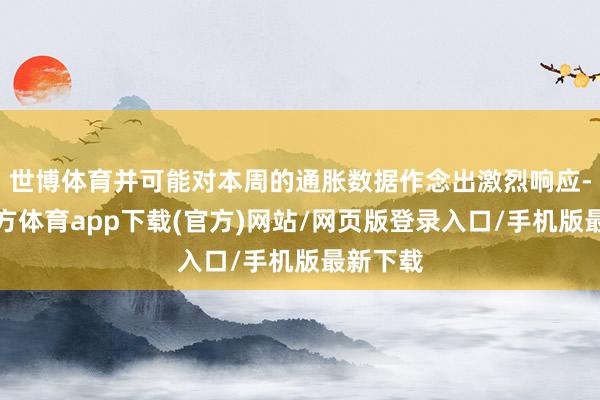 世博体育并可能对本周的通胀数据作念出激烈响应-世博官方体育app下载(官方)网站/网页版登录入口/手机版最新下载