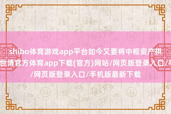 shibo体育游戏app平台如今又要将中枢资产拱手让东说念主-世博官方体育app下载(官方)网站/网页版登录入口/手机版最新下载