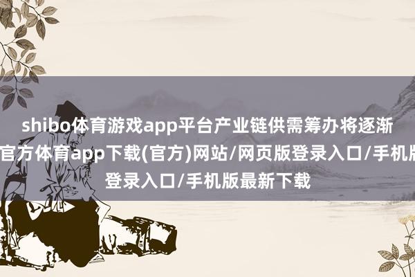 shibo体育游戏app平台产业链供需筹办将逐渐改善-世博官方体育app下载(官方)网站/网页版登录入口/手机版最新下载