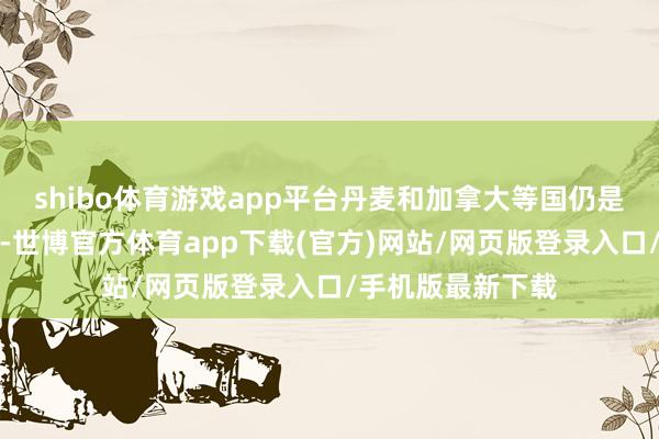 shibo体育游戏app平台丹麦和加拿大等国仍是选择了肖似要领-世博官方体育app下载(官方)网站/网页版登录入口/手机版最新下载