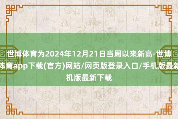世博体育为2024年12月21日当周以来新高-世博官方体育app下载(官方)网站/网页版登录入口/手机版最新下载