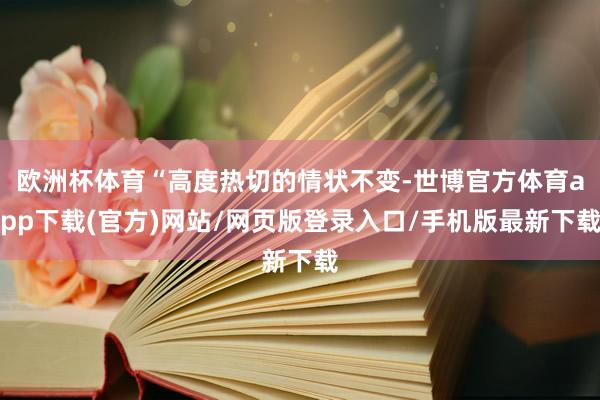 欧洲杯体育“高度热切的情状不变-世博官方体育app下载(官方)网站/网页版登录入口/手机版最新下载