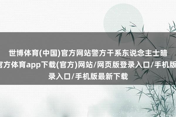 世博体育(中国)官方网站　　警方干系东说念主士暗意-世博官方体育app下载(官方)网站/网页版登录入口/手机版最新下载