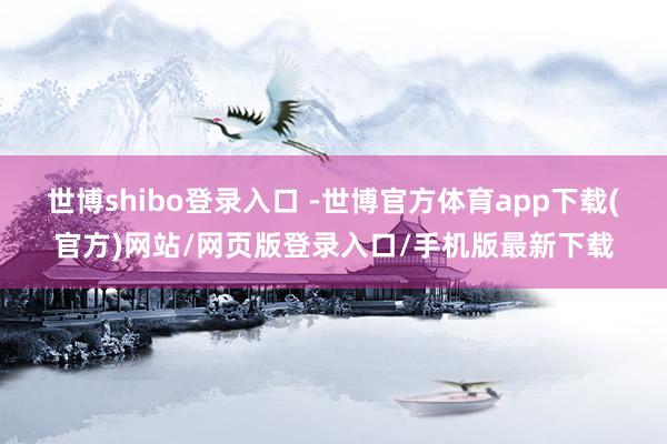 世博shibo登录入口 -世博官方体育app下载(官方)网站/网页版登录入口/手机版最新下载